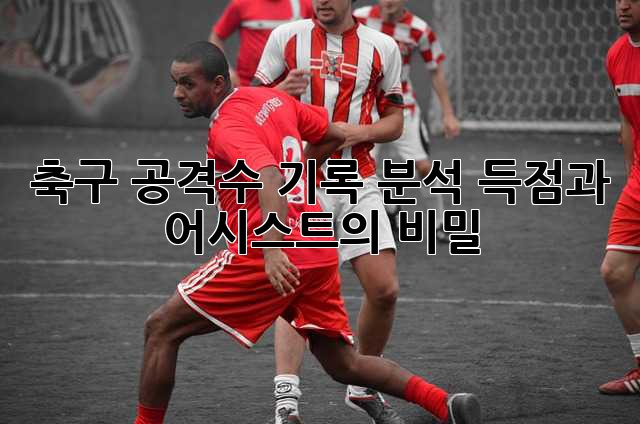 축구 공격수 기록 분석: 득점과 어시스트의 비밀
