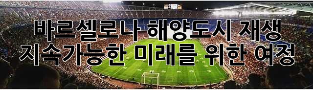 바르셀로나 해양도시 재생: 지속가능한 미래를 위한 여정