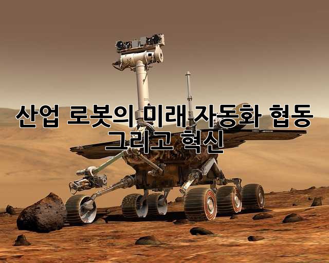 산업 로봇의 미래: 자동화, 협동, 그리고 혁신