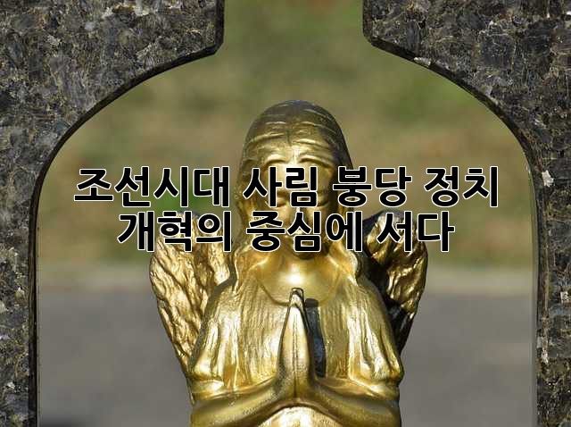 조선시대 사림, 붕당 정치 개혁의 중심에 서다