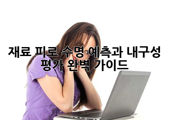 재료 피로: 수명 예측과 내구성 평가 완벽 가이드