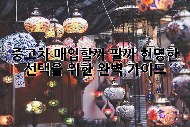 중고차, 매입할까? 팔까? 현명한 선택을 위한 완벽 가이드