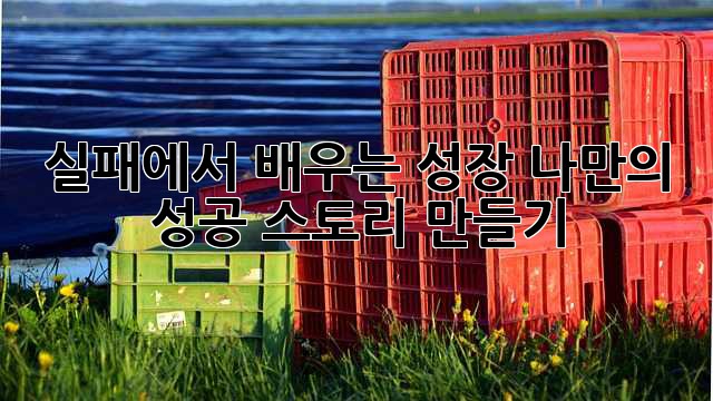 실패에서 배우는 성장: 나만의 성공 스토리 만들기