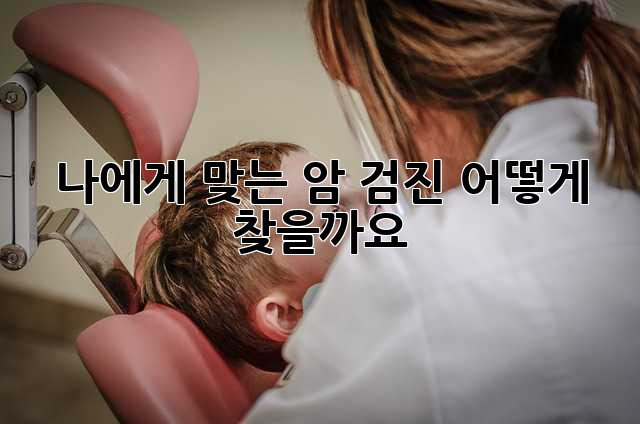 나에게 맞는 암 검진, 어떻게 찾을까요?