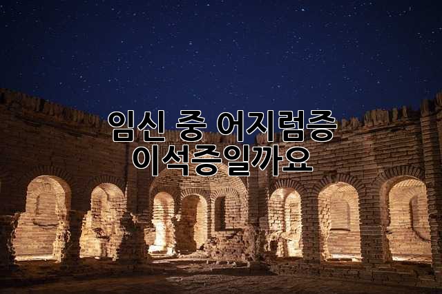 임신 중 어지럼증, 이석증일까요?