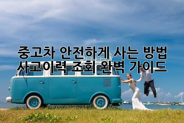 중고차 안전하게 사는 방법: 사고이력 조회 완벽 가이드