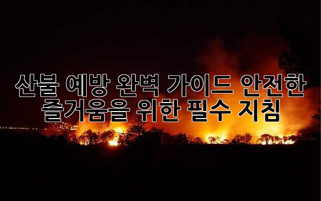 산불 예방 완벽 가이드: 안전한 즐거움을 위한 필수 지침